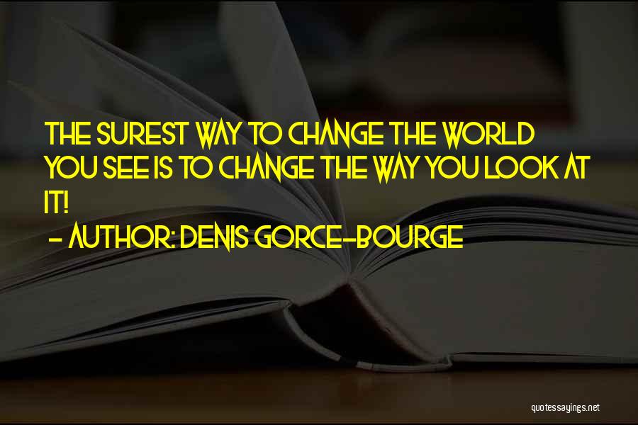 Denis Gorce-Bourge Quotes: The Surest Way To Change The World You See Is To Change The Way You Look At It!