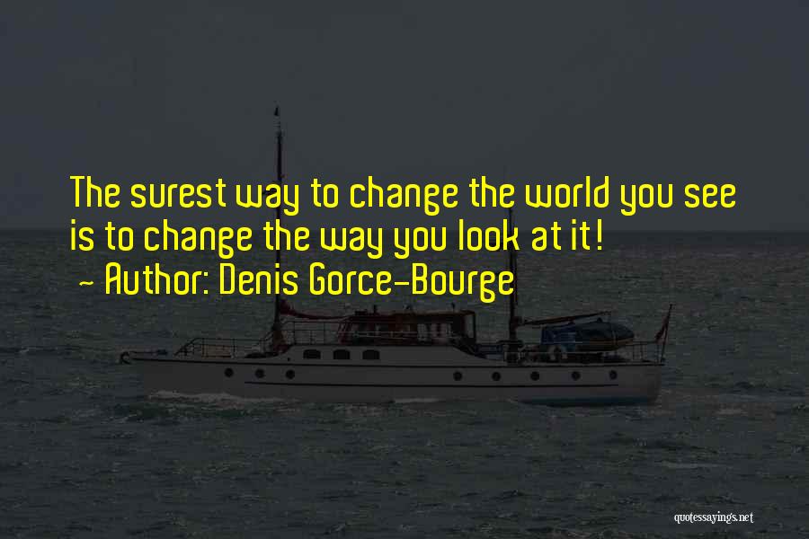 Denis Gorce-Bourge Quotes: The Surest Way To Change The World You See Is To Change The Way You Look At It!