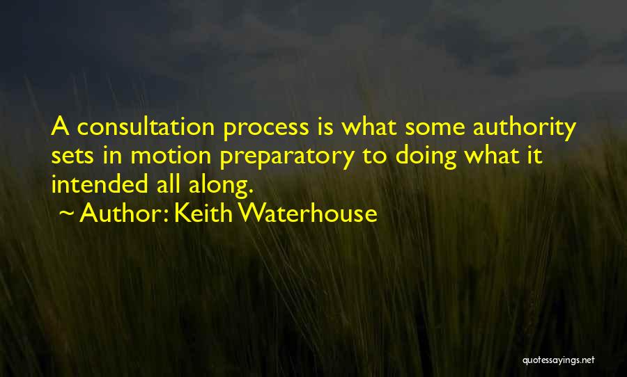 Keith Waterhouse Quotes: A Consultation Process Is What Some Authority Sets In Motion Preparatory To Doing What It Intended All Along.