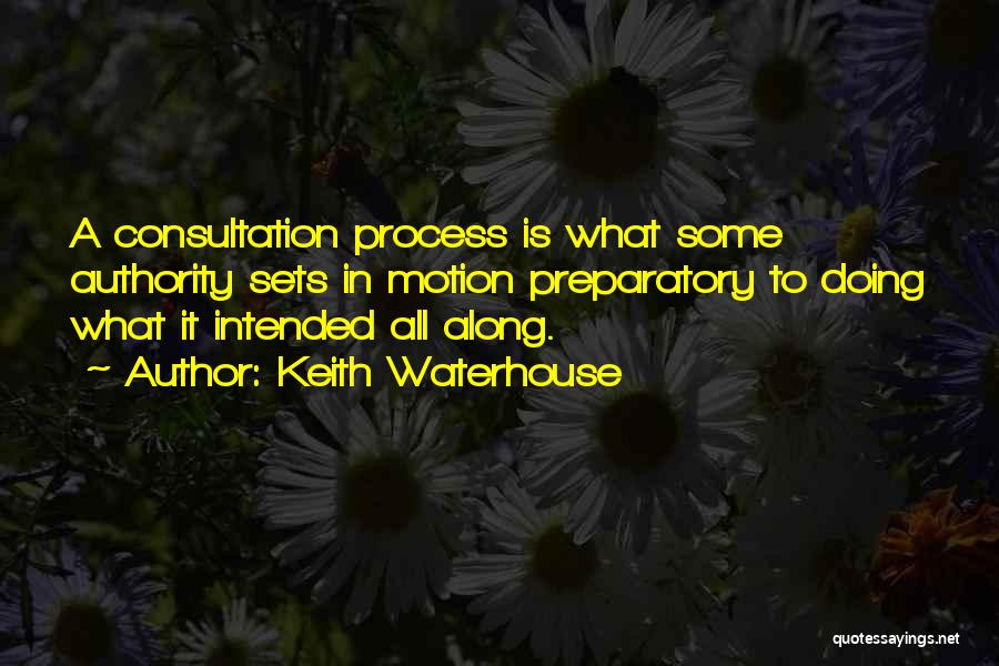 Keith Waterhouse Quotes: A Consultation Process Is What Some Authority Sets In Motion Preparatory To Doing What It Intended All Along.