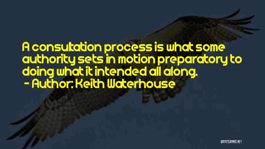 Keith Waterhouse Quotes: A Consultation Process Is What Some Authority Sets In Motion Preparatory To Doing What It Intended All Along.