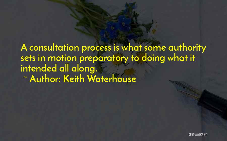 Keith Waterhouse Quotes: A Consultation Process Is What Some Authority Sets In Motion Preparatory To Doing What It Intended All Along.