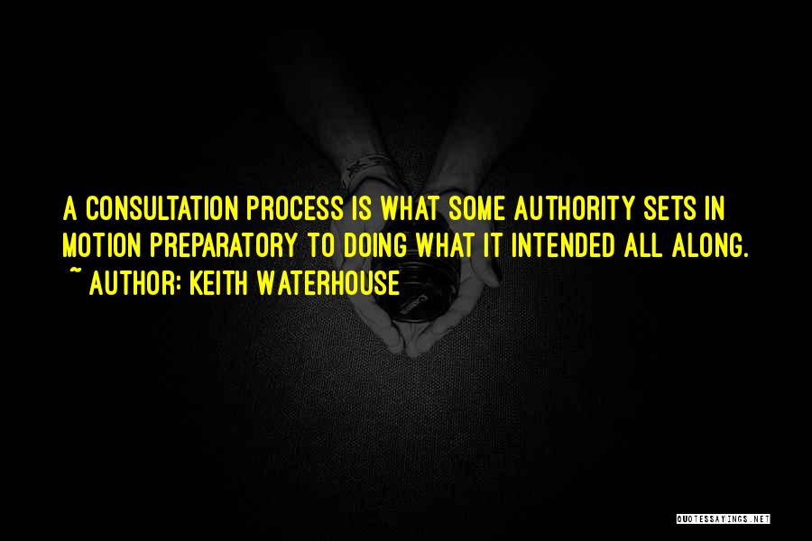 Keith Waterhouse Quotes: A Consultation Process Is What Some Authority Sets In Motion Preparatory To Doing What It Intended All Along.