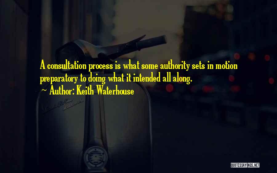 Keith Waterhouse Quotes: A Consultation Process Is What Some Authority Sets In Motion Preparatory To Doing What It Intended All Along.