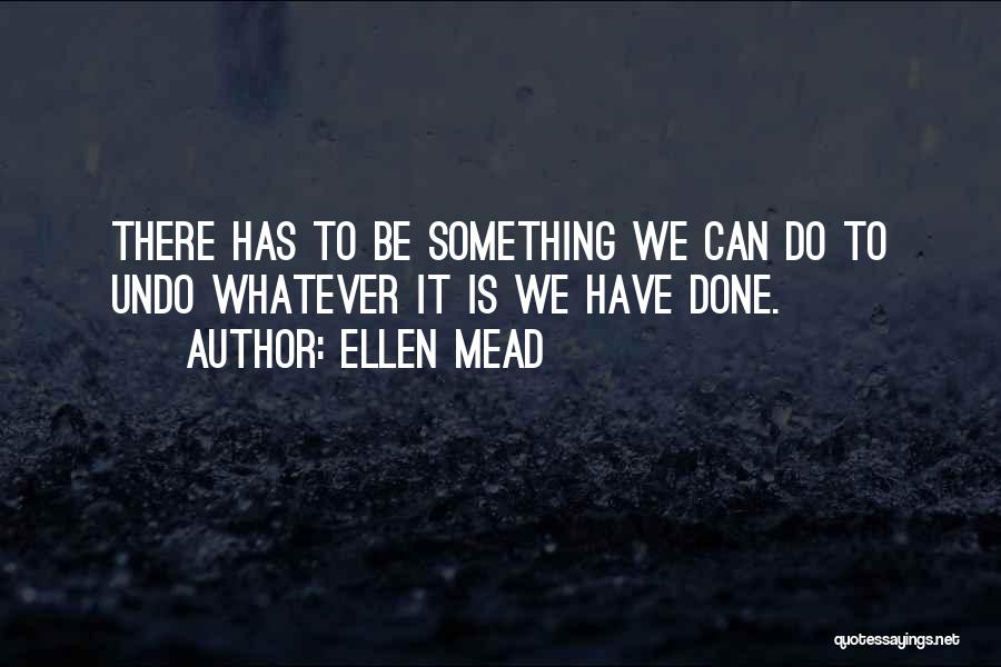 Ellen Mead Quotes: There Has To Be Something We Can Do To Undo Whatever It Is We Have Done.