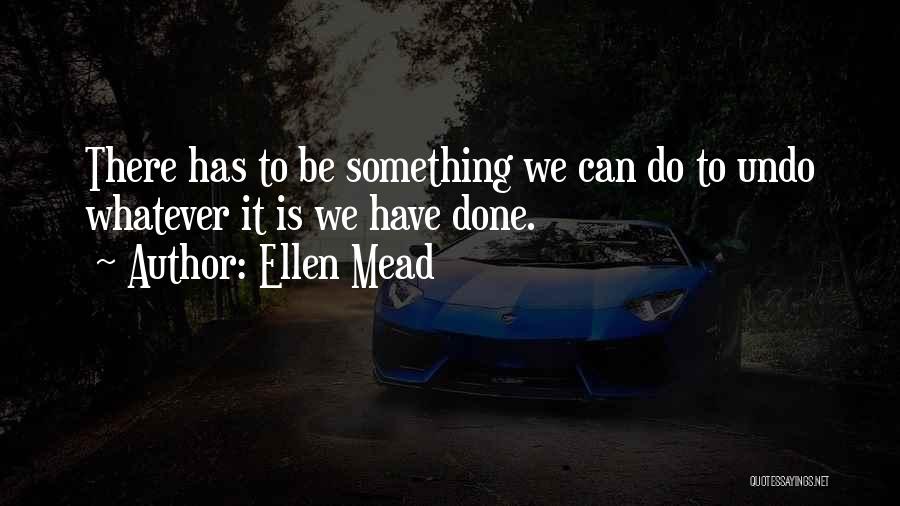 Ellen Mead Quotes: There Has To Be Something We Can Do To Undo Whatever It Is We Have Done.