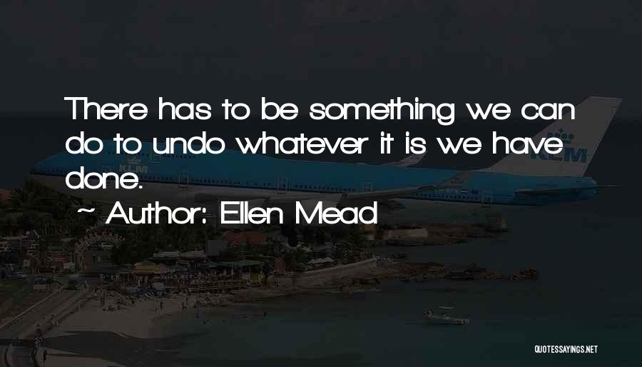 Ellen Mead Quotes: There Has To Be Something We Can Do To Undo Whatever It Is We Have Done.