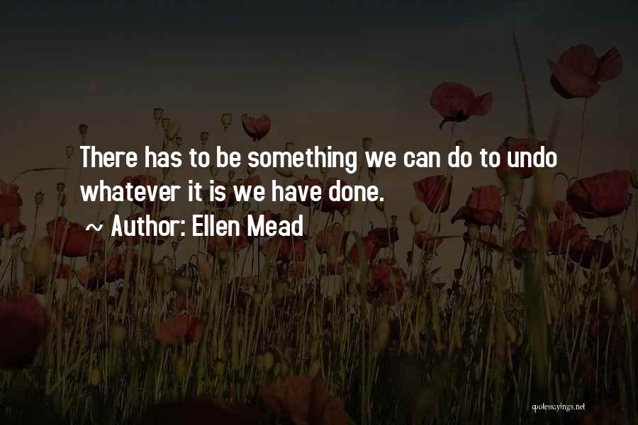 Ellen Mead Quotes: There Has To Be Something We Can Do To Undo Whatever It Is We Have Done.