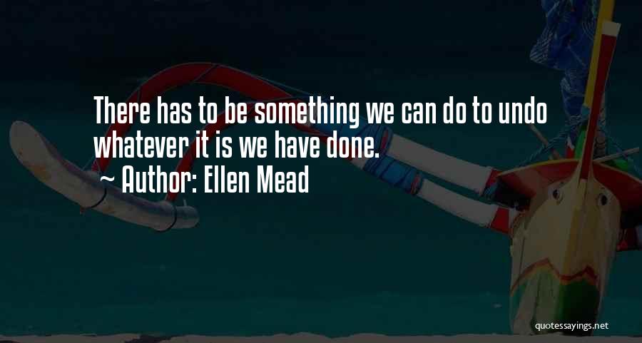 Ellen Mead Quotes: There Has To Be Something We Can Do To Undo Whatever It Is We Have Done.