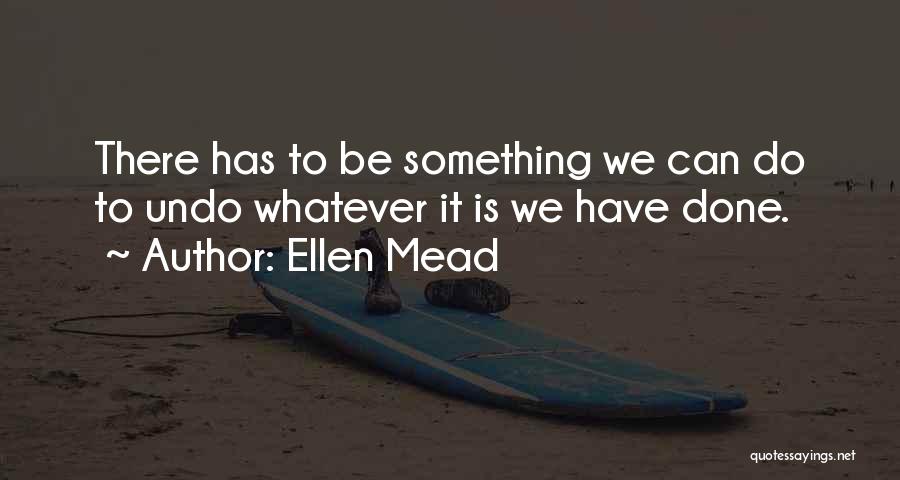 Ellen Mead Quotes: There Has To Be Something We Can Do To Undo Whatever It Is We Have Done.