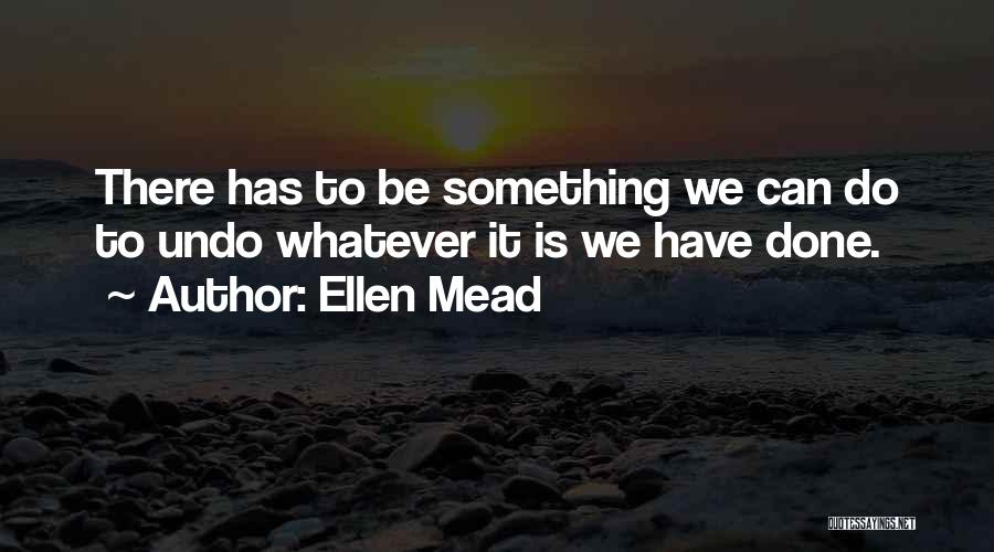 Ellen Mead Quotes: There Has To Be Something We Can Do To Undo Whatever It Is We Have Done.