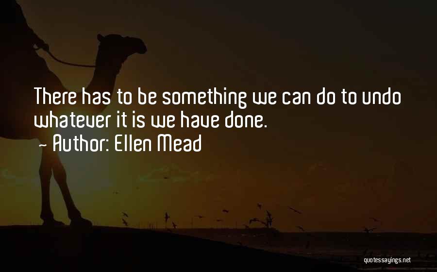 Ellen Mead Quotes: There Has To Be Something We Can Do To Undo Whatever It Is We Have Done.