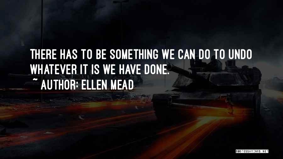 Ellen Mead Quotes: There Has To Be Something We Can Do To Undo Whatever It Is We Have Done.