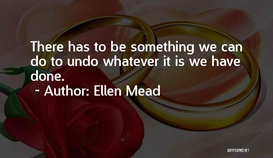 Ellen Mead Quotes: There Has To Be Something We Can Do To Undo Whatever It Is We Have Done.