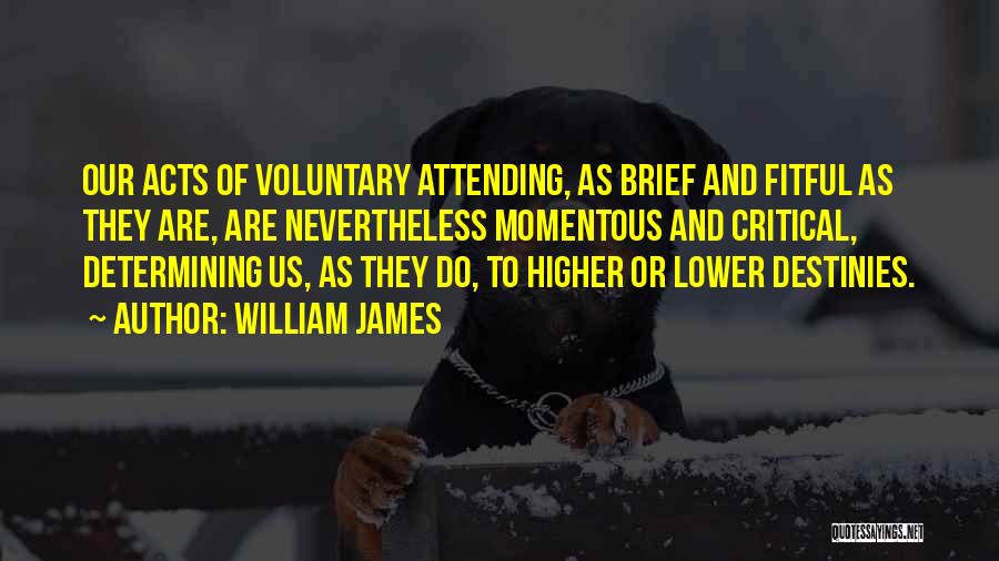 William James Quotes: Our Acts Of Voluntary Attending, As Brief And Fitful As They Are, Are Nevertheless Momentous And Critical, Determining Us, As