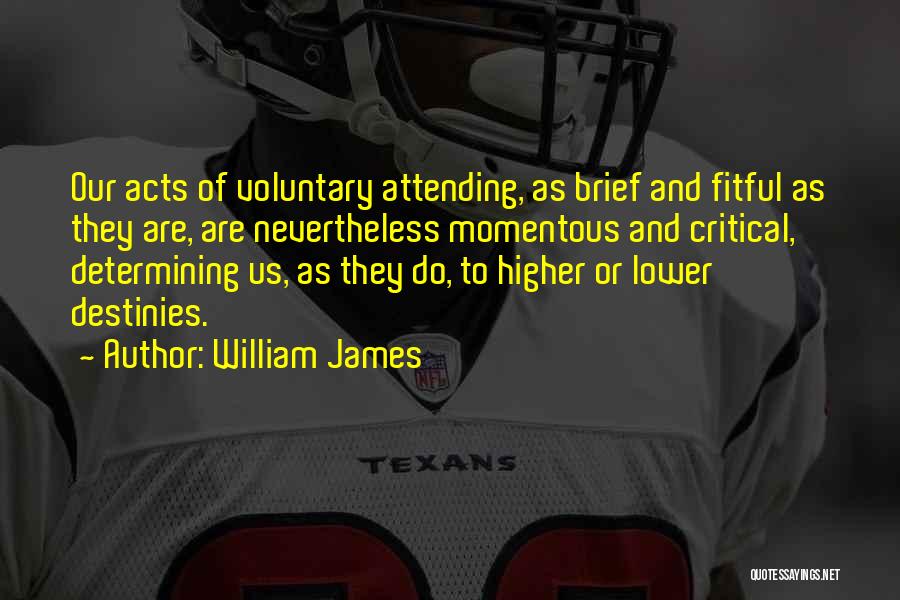 William James Quotes: Our Acts Of Voluntary Attending, As Brief And Fitful As They Are, Are Nevertheless Momentous And Critical, Determining Us, As
