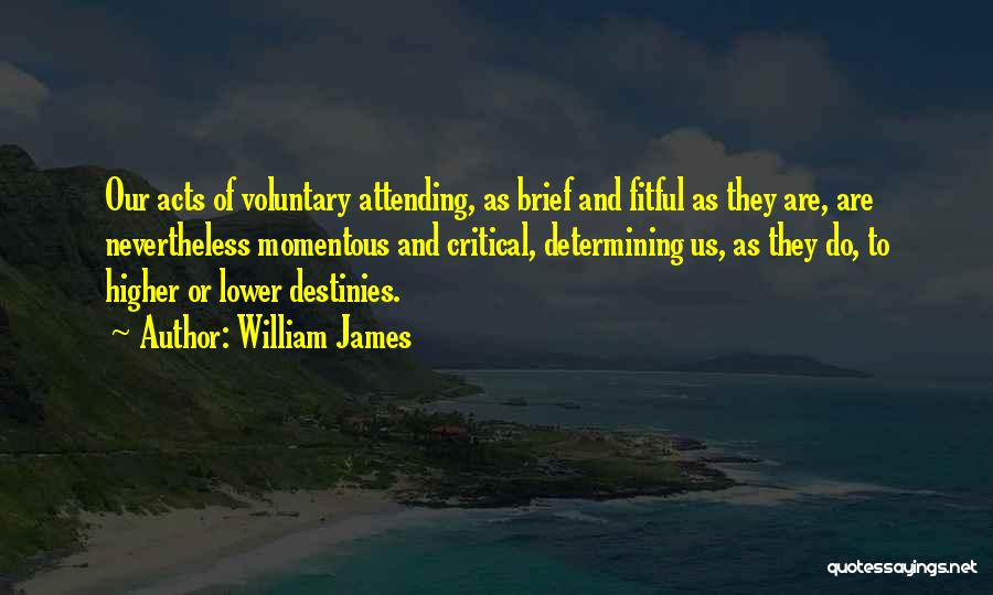 William James Quotes: Our Acts Of Voluntary Attending, As Brief And Fitful As They Are, Are Nevertheless Momentous And Critical, Determining Us, As