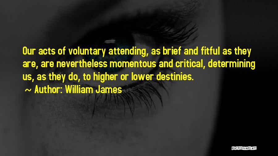 William James Quotes: Our Acts Of Voluntary Attending, As Brief And Fitful As They Are, Are Nevertheless Momentous And Critical, Determining Us, As