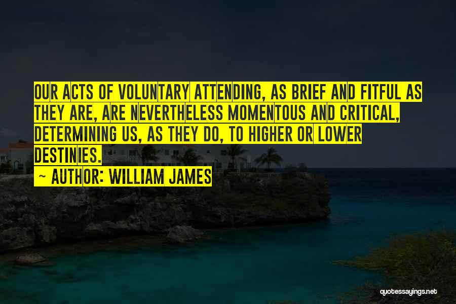 William James Quotes: Our Acts Of Voluntary Attending, As Brief And Fitful As They Are, Are Nevertheless Momentous And Critical, Determining Us, As