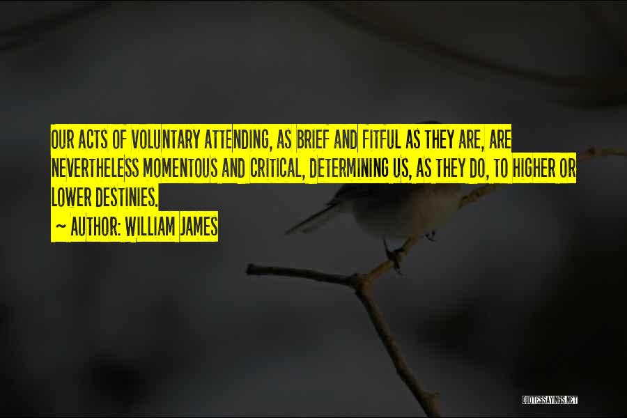 William James Quotes: Our Acts Of Voluntary Attending, As Brief And Fitful As They Are, Are Nevertheless Momentous And Critical, Determining Us, As