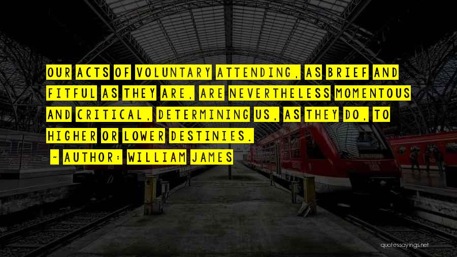 William James Quotes: Our Acts Of Voluntary Attending, As Brief And Fitful As They Are, Are Nevertheless Momentous And Critical, Determining Us, As