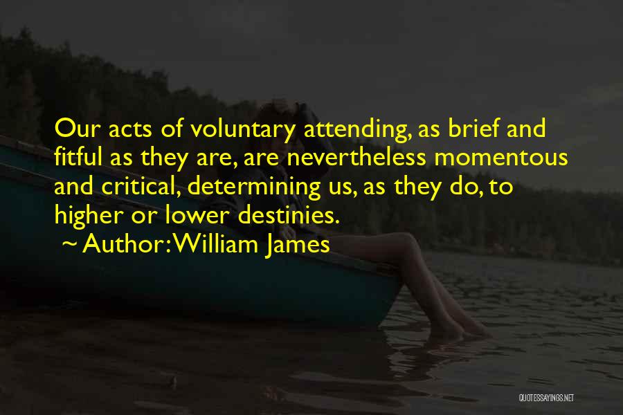 William James Quotes: Our Acts Of Voluntary Attending, As Brief And Fitful As They Are, Are Nevertheless Momentous And Critical, Determining Us, As