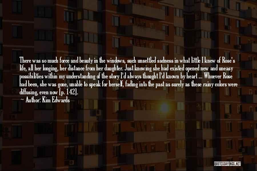 Kim Edwards Quotes: There Was So Much Force And Beauty In The Windows, Such Unsettled Sadness In What Little I Knew Of Rose's