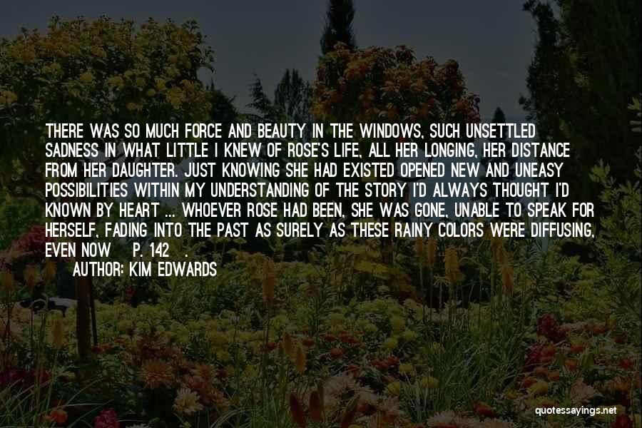 Kim Edwards Quotes: There Was So Much Force And Beauty In The Windows, Such Unsettled Sadness In What Little I Knew Of Rose's