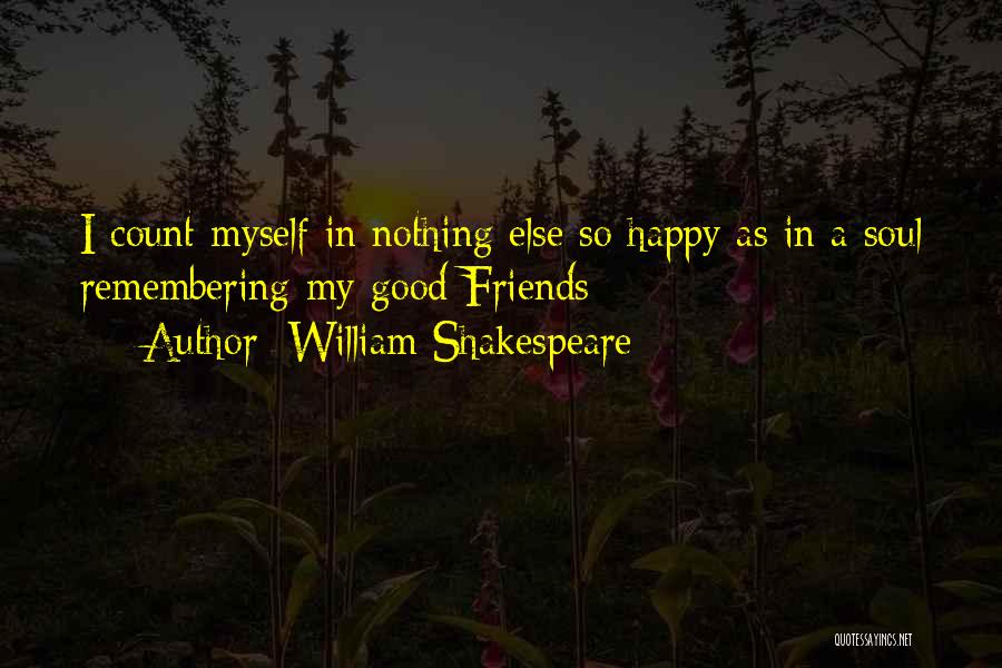 William Shakespeare Quotes: I Count Myself In Nothing Else So Happy As In A Soul Remembering My Good Friends