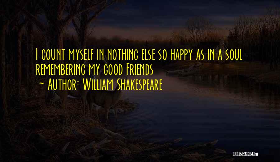 William Shakespeare Quotes: I Count Myself In Nothing Else So Happy As In A Soul Remembering My Good Friends