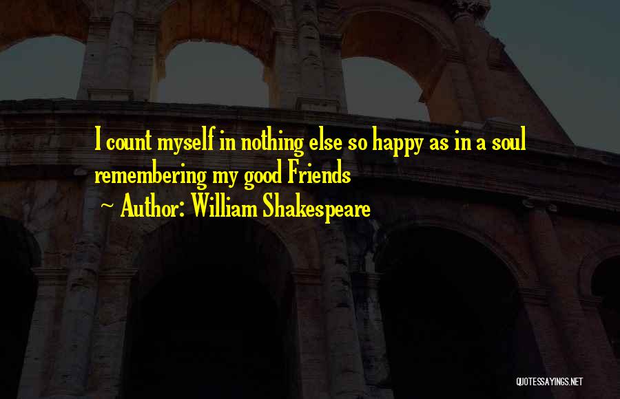 William Shakespeare Quotes: I Count Myself In Nothing Else So Happy As In A Soul Remembering My Good Friends