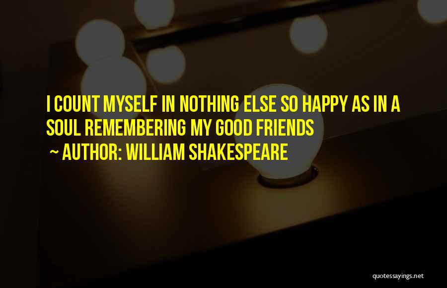 William Shakespeare Quotes: I Count Myself In Nothing Else So Happy As In A Soul Remembering My Good Friends