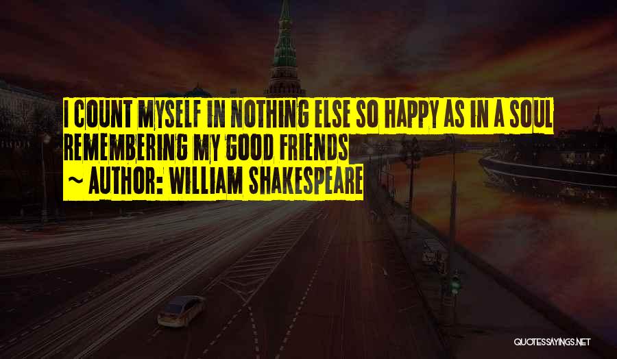 William Shakespeare Quotes: I Count Myself In Nothing Else So Happy As In A Soul Remembering My Good Friends