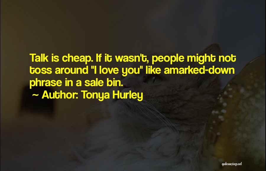 Tonya Hurley Quotes: Talk Is Cheap. If It Wasn't, People Might Not Toss Around I Love You Like Amarked-down Phrase In A Sale