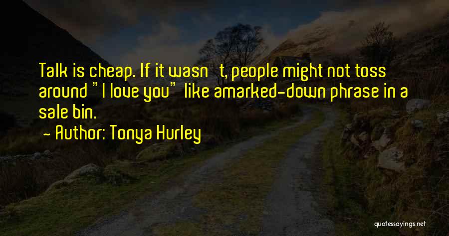 Tonya Hurley Quotes: Talk Is Cheap. If It Wasn't, People Might Not Toss Around I Love You Like Amarked-down Phrase In A Sale