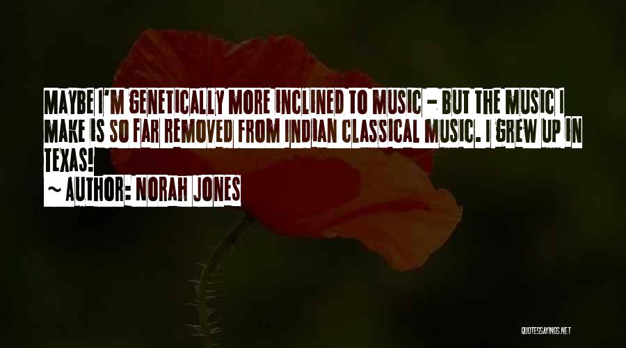Norah Jones Quotes: Maybe I'm Genetically More Inclined To Music - But The Music I Make Is So Far Removed From Indian Classical