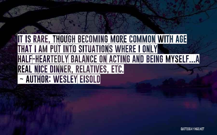 Wesley Eisold Quotes: It Is Rare, Though Becoming More Common With Age That I Am Put Into Situations Where I Only Half-heartedly Balance