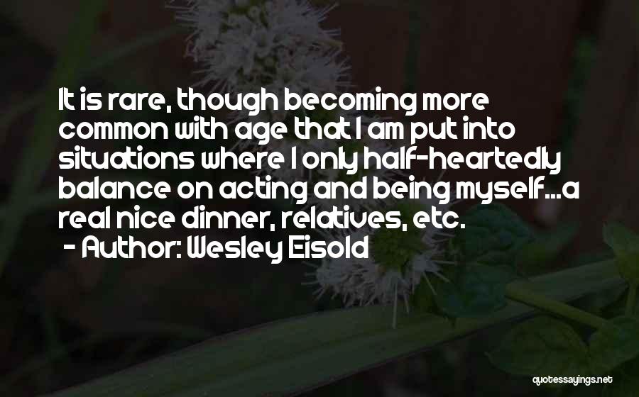 Wesley Eisold Quotes: It Is Rare, Though Becoming More Common With Age That I Am Put Into Situations Where I Only Half-heartedly Balance