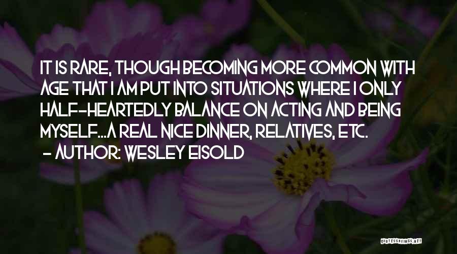 Wesley Eisold Quotes: It Is Rare, Though Becoming More Common With Age That I Am Put Into Situations Where I Only Half-heartedly Balance