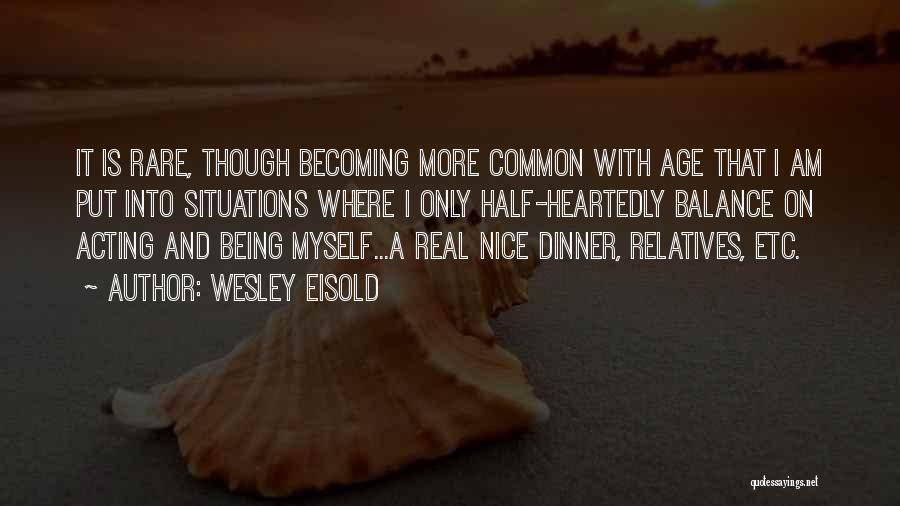 Wesley Eisold Quotes: It Is Rare, Though Becoming More Common With Age That I Am Put Into Situations Where I Only Half-heartedly Balance