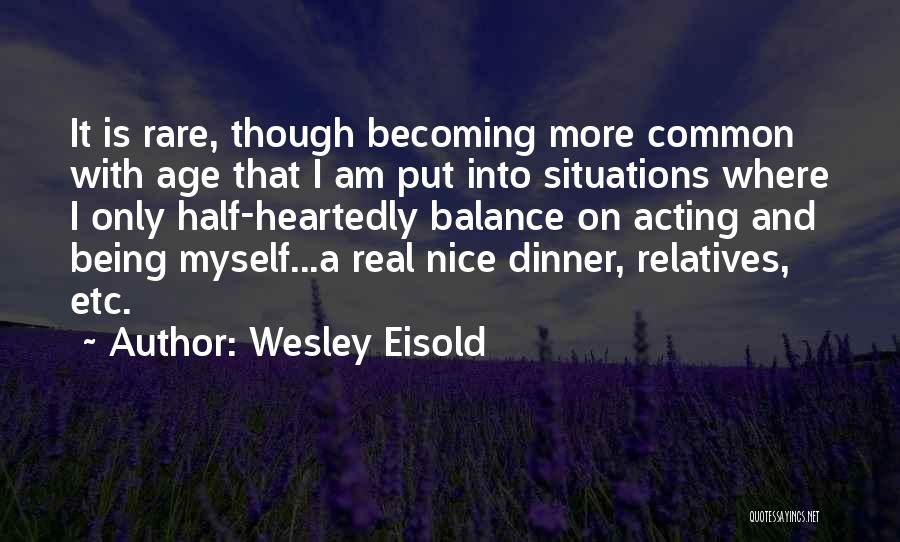 Wesley Eisold Quotes: It Is Rare, Though Becoming More Common With Age That I Am Put Into Situations Where I Only Half-heartedly Balance