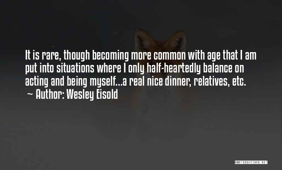 Wesley Eisold Quotes: It Is Rare, Though Becoming More Common With Age That I Am Put Into Situations Where I Only Half-heartedly Balance