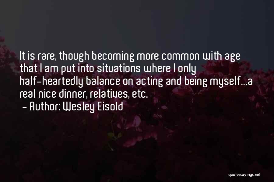 Wesley Eisold Quotes: It Is Rare, Though Becoming More Common With Age That I Am Put Into Situations Where I Only Half-heartedly Balance