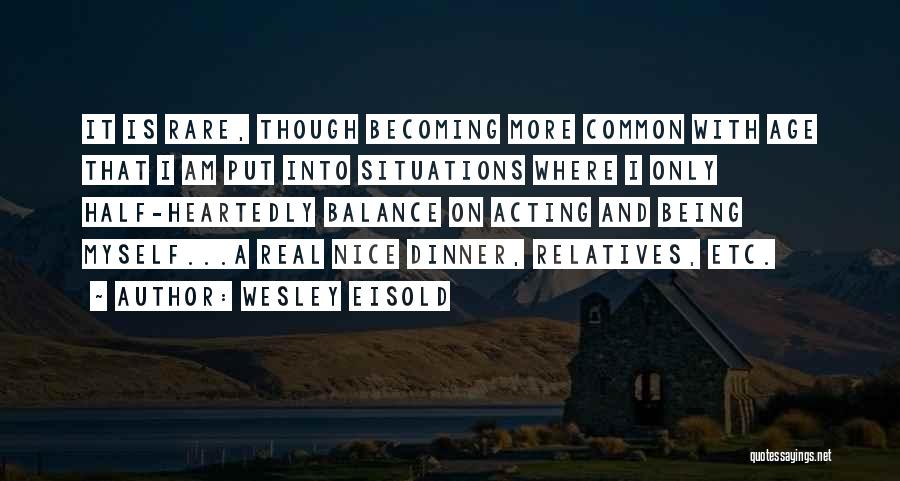 Wesley Eisold Quotes: It Is Rare, Though Becoming More Common With Age That I Am Put Into Situations Where I Only Half-heartedly Balance