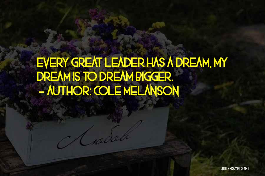 Cole Melanson Quotes: Every Great Leader Has A Dream, My Dream Is To Dream Bigger.