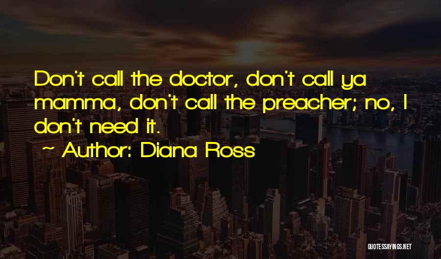 Diana Ross Quotes: Don't Call The Doctor, Don't Call Ya Mamma, Don't Call The Preacher; No, I Don't Need It.