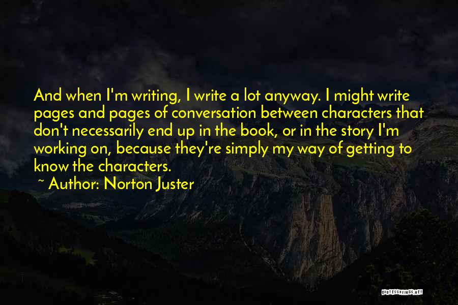 Norton Juster Quotes: And When I'm Writing, I Write A Lot Anyway. I Might Write Pages And Pages Of Conversation Between Characters That