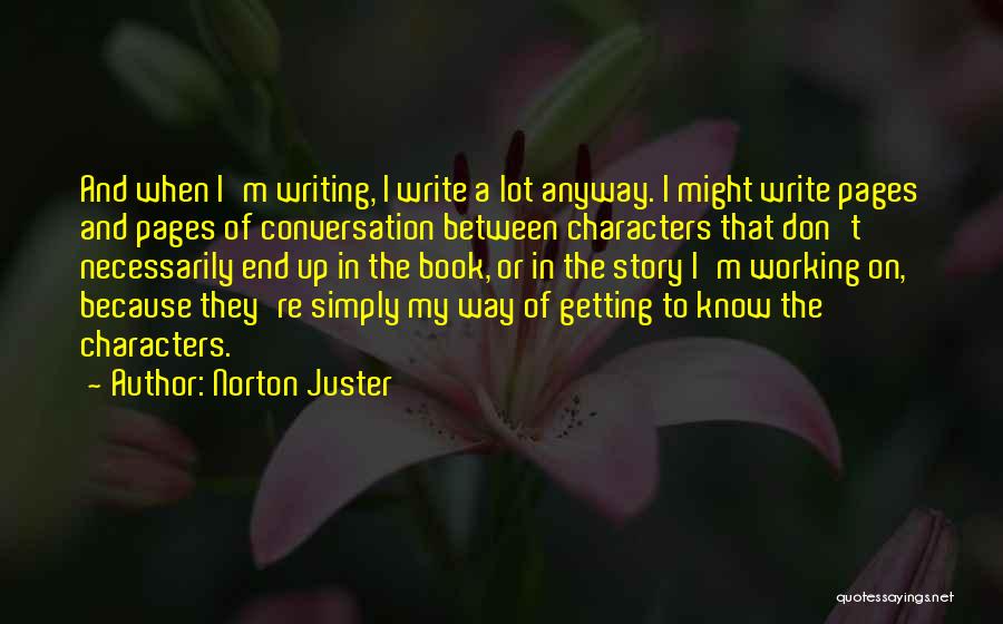Norton Juster Quotes: And When I'm Writing, I Write A Lot Anyway. I Might Write Pages And Pages Of Conversation Between Characters That