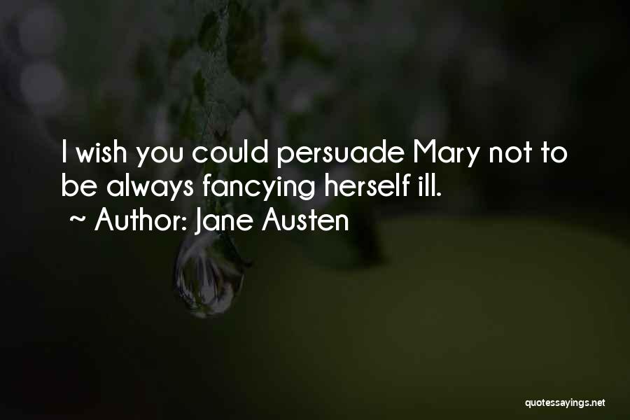 Jane Austen Quotes: I Wish You Could Persuade Mary Not To Be Always Fancying Herself Ill.
