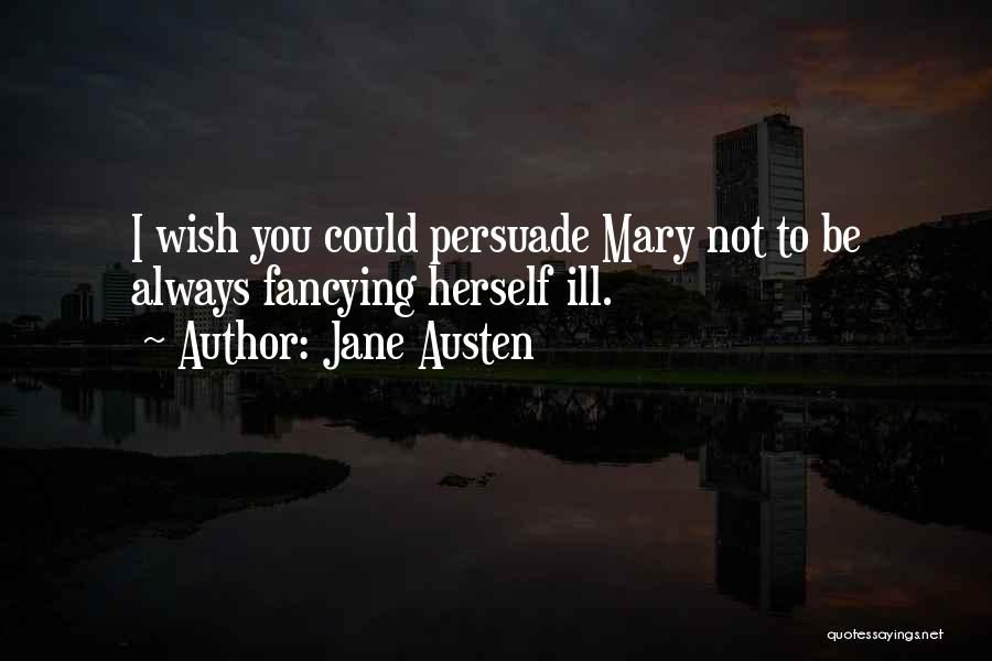 Jane Austen Quotes: I Wish You Could Persuade Mary Not To Be Always Fancying Herself Ill.